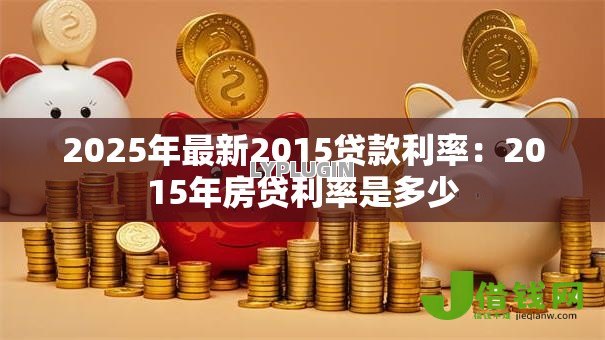 2025年最新2015贷款利率:2015年房贷利率是多少 2025年最新2015贷款利率:2015年房贷利率是多少