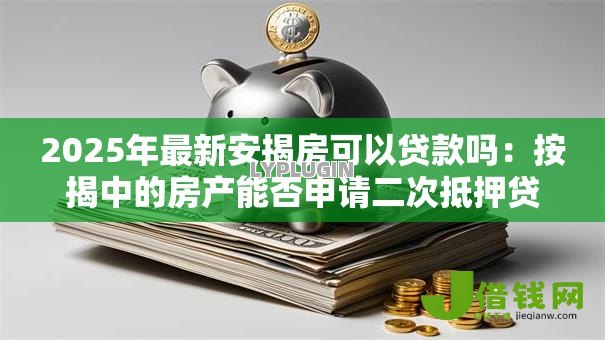 2025年最新安揭房可以贷款吗：按揭中的房产能否申请二次抵押贷款