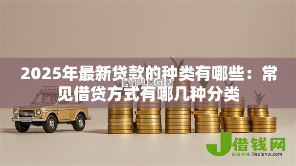 2025年最新贷款的种类有哪些：常见借贷方式有哪几种分类