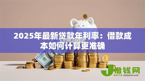 2025年最新贷款年利率：借款成本如何计算更准确