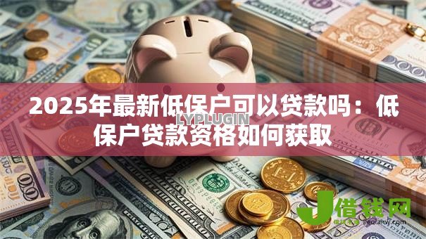 2025年最新低保户可以贷款吗:低保户贷款资格如何获取 2025年最新低保户可以贷款吗:低保户贷款资格如何获取