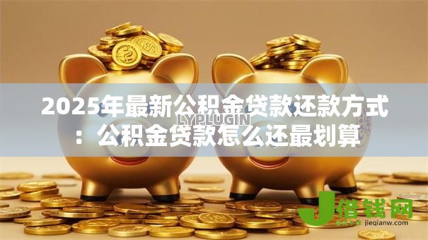 2025年最新公积金贷款还款方式:公积金贷款怎么还最划算 2025年最新公积金贷款还款方式:公积金贷款怎么还最划算