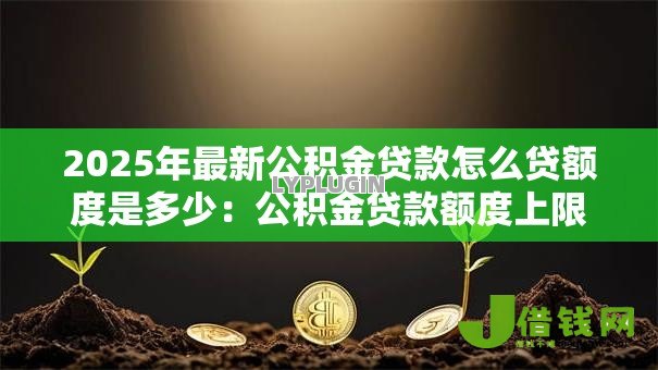 2025年最新公积金贷款怎么贷额度是多少：公积金贷款额度上限如何查询