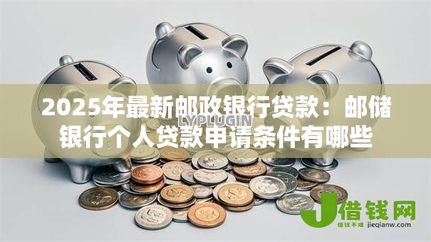 2025年最新邮政银行贷款：邮储银行个人贷款申请条件有哪些