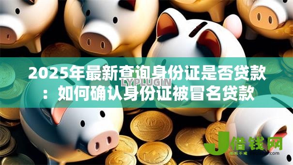 2025年最新查询身份证是否贷款:如何确认身份证被冒名贷款 2025年最新查询身份证是否贷款:如何确认身份证被冒名贷款