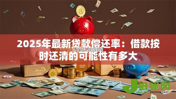 2025年最新贷款偿还率:借款按时还清的可能性有多大 2025年最新贷款偿还率:借款按时还清的可能性有多大