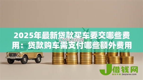 2025年最新贷款买车要交哪些费用:贷款购车需支付哪些额外费用 2025年最新贷款买车要交哪些费用:贷款购车需支付哪些额外费用