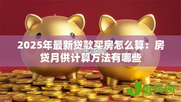 2025年最新贷款买房怎么算：房贷月供计算方法有哪些