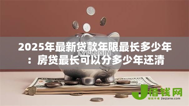 2025年最新贷款年限最长多少年:房贷最长可以分多少年还清 2025年最新贷款年限最长多少年:房贷最长可以分多少年还清
