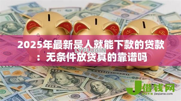 2025年最新是人就能下款的贷款：无条件放贷真的靠谱吗