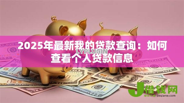 2025年最新我的贷款查询:如何查看个人贷款信息 2025年最新我的贷款查询:如何查看个人贷款信息