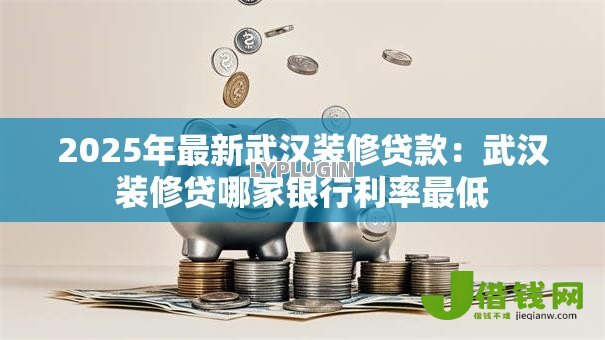 2025年最新武汉装修贷款：武汉装修贷哪家银行利率最低