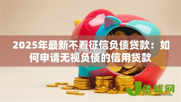 2025年最新不看征信负债贷款：如何申请无视负债的信用贷款
