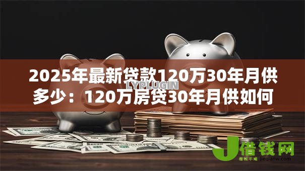 2025年最新贷款120万30年月供多少:120万房贷30年月供如何计算 2025年最新贷款120万30年月供多少:120万房贷30年月供如何计算