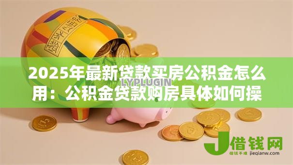 2025年最新贷款买房公积金怎么用：公积金贷款购房具体如何操作