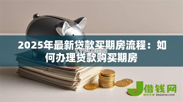2025年最新贷款买期房流程：如何办理贷款购买期房