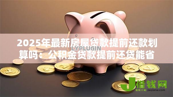 2025年最新房屋贷款提前还款划算吗：公积金贷款提前还贷能省多少利息