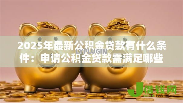 2025年最新公积金贷款有什么条件：申请公积金贷款需满足哪些要求