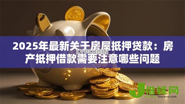 2025年最新关于房屋抵押贷款:房产抵押借款需要注意哪些问题 2025年最新关于房屋抵押贷款:房产抵押借款需要注意哪些问题