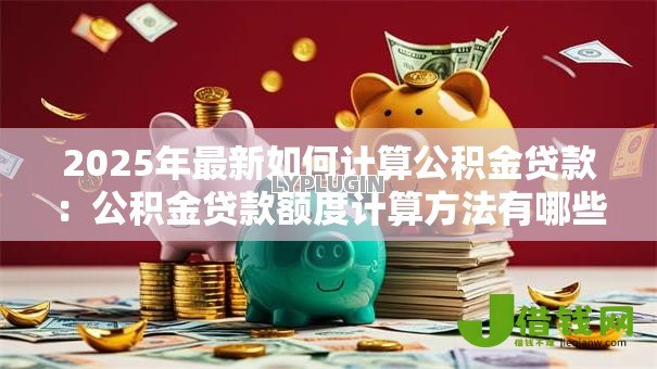 2025年最新如何计算公积金贷款:公积金贷款额度计算方法有哪些 2025年最新如何计算公积金贷款:公积金贷款额度计算方法有哪些