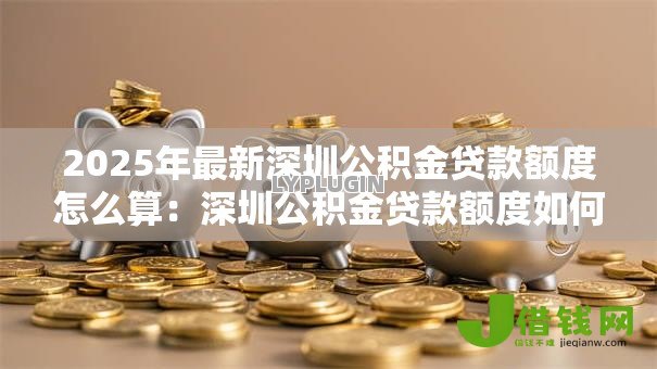 2025年最新深圳公积金贷款额度怎么算:深圳公积金贷款额度如何计算? 2025年最新深圳公积金贷款额度怎么算:深圳公积金贷款额度如何计算?