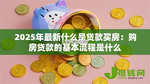 2025年最新什么是贷款买房：购房贷款的基本流程是什么