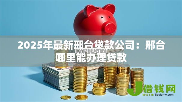 2025年最新邢台贷款公司:邢台哪里能办理贷款 2025年最新邢台贷款公司:邢台哪里能办理贷款
