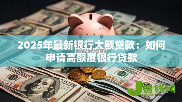 2025年最新银行大额贷款：如何申请高额度银行贷款