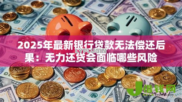 2025年最新银行贷款无法偿还后果:无力还贷会面临哪些风险 2025年最新银行贷款无法偿还后果:无力还贷会面临哪些风险