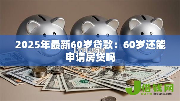 2025年最新60岁贷款:60岁还能申请房贷吗 2025年最新60岁贷款:60岁还能申请房贷吗