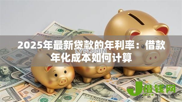 2025年最新贷款的年利率:借款年化成本如何计算 2025年最新贷款的年利率:借款年化成本如何计算