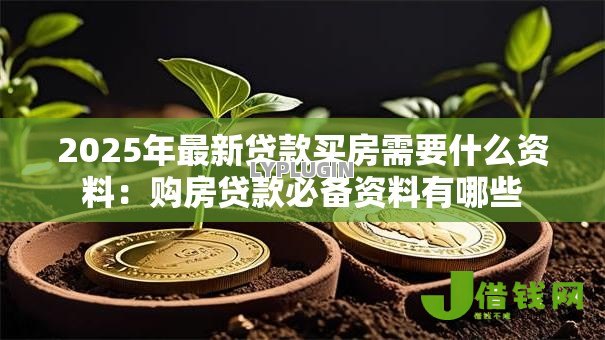 2025年最新贷款买房需要什么资料:购房贷款必备资料有哪些 2025年最新贷款买房需要什么资料:购房贷款必备资料有哪些