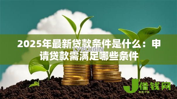 2025年最新贷款条件是什么:申请贷款需满足哪些条件 2025年最新贷款条件是什么:申请贷款需满足哪些条件