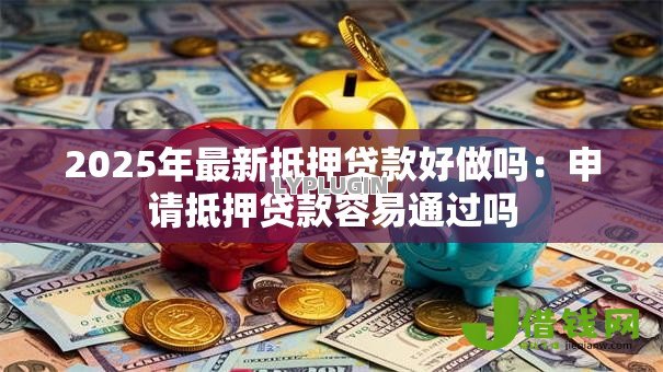 2025年最新抵押贷款好做吗:申请抵押贷款容易通过吗 2025年最新抵押贷款好做吗:申请抵押贷款容易通过吗