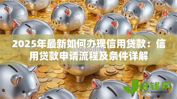 2025年最新如何办理信用贷款:信用贷款申请流程及条件详解 2025年最新如何办理信用贷款:信用贷款申请流程及条件详解