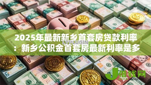 2025年最新新乡首套房贷款利率：新乡公积金首套房最新利率是多少