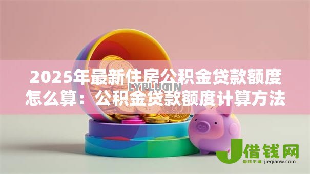 2025年最新住房公积金贷款额度怎么算:公积金贷款额度计算方法有哪些 2025年最新住房公积金贷款额度怎么算:公积金贷款额度计算方法有哪些