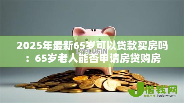 2025年最新65岁可以贷款买房吗:65岁老人能否申请房贷购房 2025年最新65岁可以贷款买房吗:65岁老人能否申请房贷购房