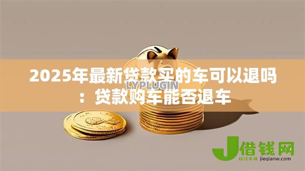 2025年最新贷款买的车可以退吗：贷款购车能否退车