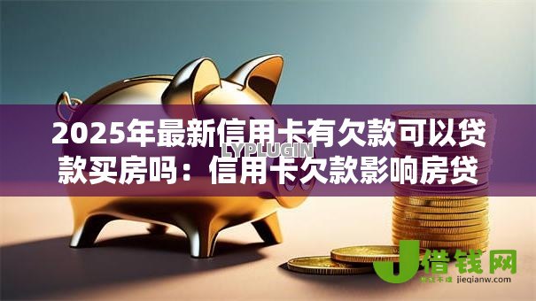 2025年最新信用卡有欠款可以贷款买房吗:信用卡欠款影响房贷审批吗 2025年最新信用卡有欠款可以贷款买房吗:信用卡欠款影响房贷审批吗