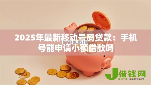 2025年最新移动号码贷款:手机号能申请小额借款吗 2025年最新移动号码贷款:手机号能申请小额借款吗