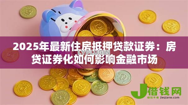 2025年最新住房抵押贷款证券:房贷证券化如何影响金融市场 2025年最新住房抵押贷款证券:房贷证券化如何影响金融市场