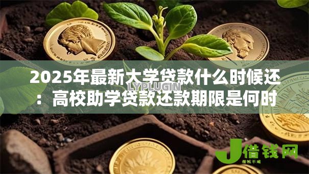 2025年最新大学贷款什么时候还:高校助学贷款还款期限是何时 2025年最新大学贷款什么时候还:高校助学贷款还款期限是何时