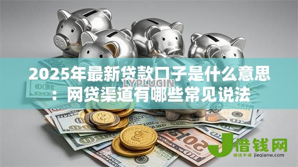 2025年最新贷款口子是什么意思：网贷渠道有哪些常见说法