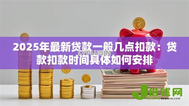 2025年最新贷款一般几点扣款：贷款扣款时间具体如何安排
