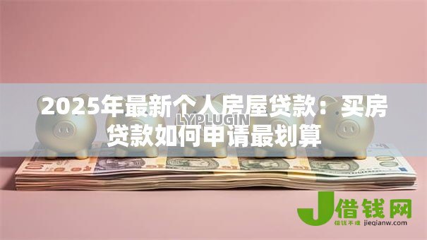 2025年最新个人房屋贷款:买房贷款如何申请最划算 2025年最新个人房屋贷款:买房贷款如何申请最划算