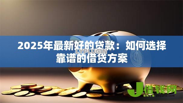 2025年最新好的贷款：如何选择靠谱的借贷方案