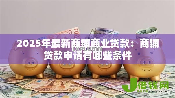 2025年最新商铺商业贷款：商铺贷款申请有哪些条件