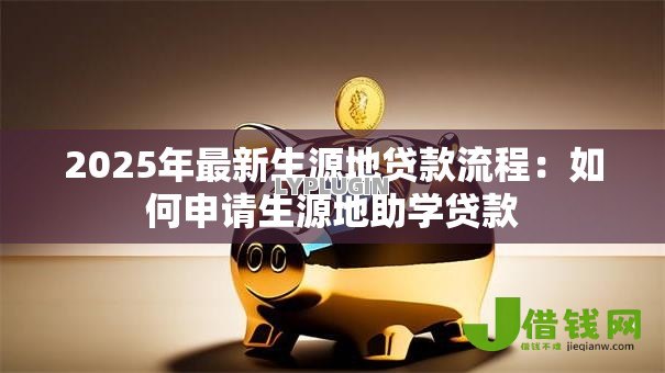 2025年最新生源地贷款流程:如何申请生源地助学贷款 2025年最新生源地贷款流程:如何申请生源地助学贷款