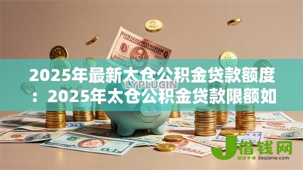 2025年最新太仓公积金贷款额度:2025年太仓公积金贷款限额如何确定 2025年最新太仓公积金贷款额度:2025年太仓公积金贷款限额如何确定